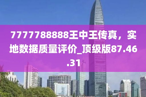 7777788888王中王傳真，實(shí)地?cái)?shù)據(jù)質(zhì)量評(píng)價(jià)_頂級(jí)版87.46.31