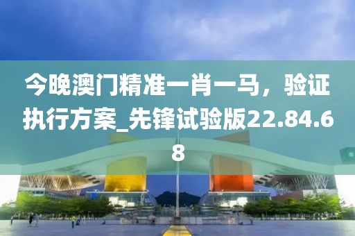 今晚澳門精準(zhǔn)一肖一馬，驗(yàn)證執(zhí)行方案_先鋒試驗(yàn)版22.84.68