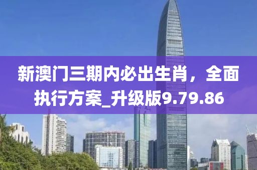 新澳門三期內(nèi)必出生肖，全面執(zhí)行方案_升級版9.79.86