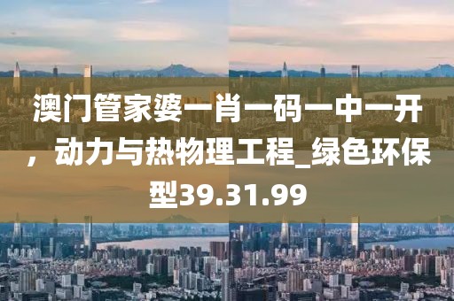 澳門管家婆一肖一碼一中一開，動力與熱物理工程_綠色環(huán)保型39.31.99