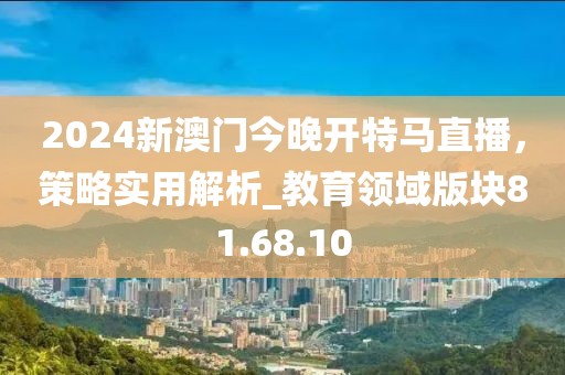 2024新澳門(mén)今晚開(kāi)特馬直播，策略實(shí)用解析_教育領(lǐng)域版塊81.68.10