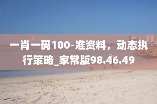 一肖一碼100-準(zhǔn)資料，動(dòng)態(tài)執(zhí)行策略_家常版98.46.49