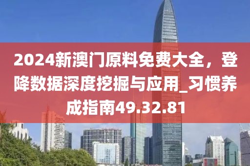 2024新澳門(mén)原料免費(fèi)大全，登降數(shù)據(jù)深度挖掘與應(yīng)用_習(xí)慣養(yǎng)成指南49.32.81