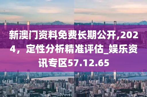 新澳門資料免費長期公開,2024，定性分析精準評估_娛樂資訊專區(qū)57.12.65