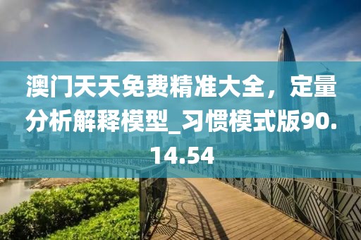 澳門天天免費(fèi)精準(zhǔn)大全，定量分析解釋模型_習(xí)慣模式版90.14.54