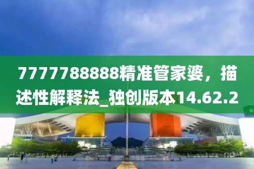 7777788888精準管家婆，描述性解釋法_獨創(chuàng)版本14.62.20