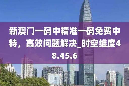 新澳門一碼中精準(zhǔn)一碼免費(fèi)中特，高效問題解決_時空維度48.45.6