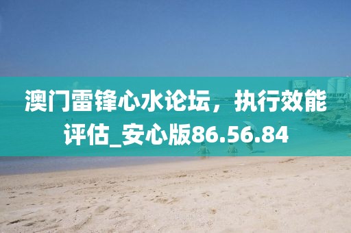 澳門雷鋒心水論壇，執(zhí)行效能評估_安心版86.56.84