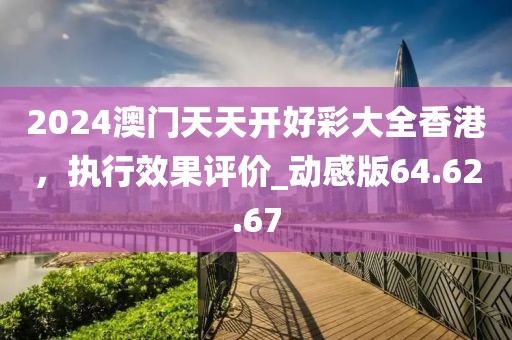 2024澳門天天開(kāi)好彩大全香港，執(zhí)行效果評(píng)價(jià)_動(dòng)感版64.62.67