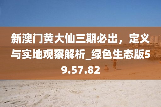 新澳門黃大仙三期必出，定義與實(shí)地觀察解析_綠色生態(tài)版59.57.82