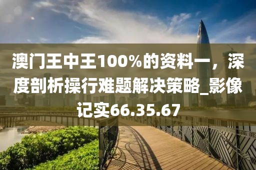 澳門(mén)王中王100%的資料一，深度剖析操行難題解決策略_影像記實(shí)66.35.67