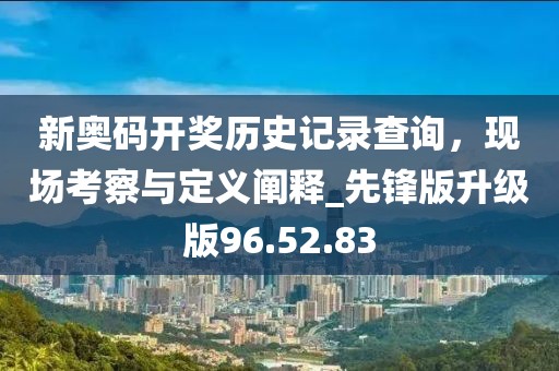 新奧碼開獎歷史記錄查詢，現(xiàn)場考察與定義闡釋_先鋒版升級版96.52.83