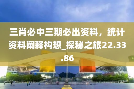 三肖必中三期必出資料，統(tǒng)計(jì)資料闡釋構(gòu)想_探秘之旅22.33.86