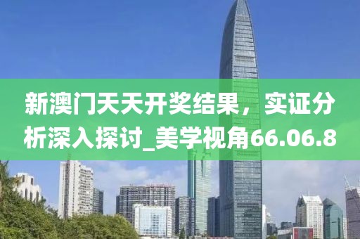 新澳門天天開獎結(jié)果，實證分析深入探討_美學(xué)視角66.06.80