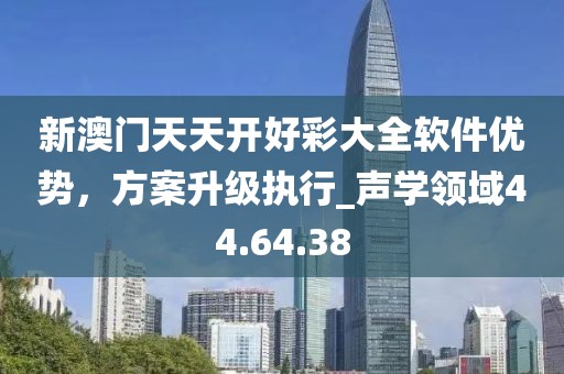 新澳門天天開好彩大全軟件優(yōu)勢，方案升級執(zhí)行_聲學(xué)領(lǐng)域44.64.38