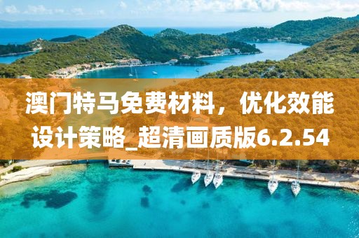 澳門特馬免費材料，優(yōu)化效能設(shè)計策略_超清畫質(zhì)版6.2.54