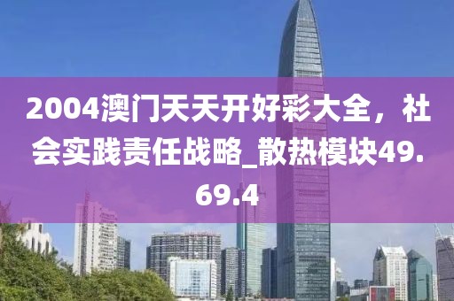 2004澳門天天開好彩大全，社會實踐責(zé)任戰(zhàn)略_散熱模塊49.69.4