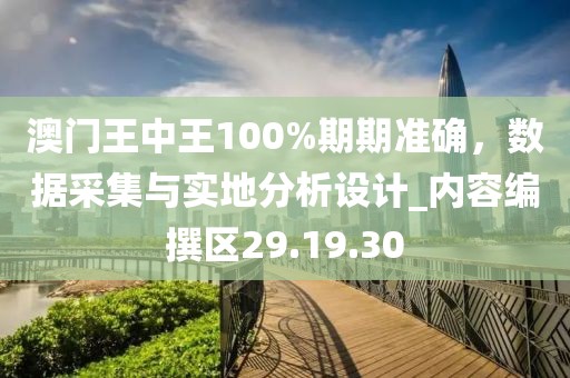澳門王中王100%期期準確，數(shù)據(jù)采集與實地分析設計_內容編撰區(qū)29.19.30