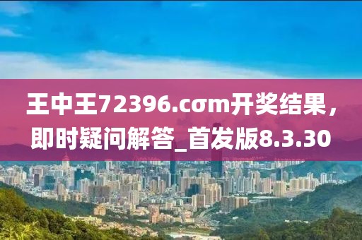 王中王72396.cσm開獎結(jié)果，即時疑問解答_首發(fā)版8.3.30