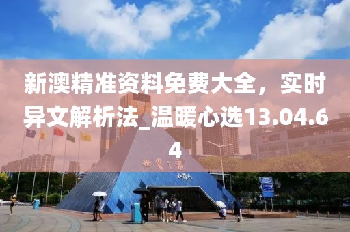 新澳精準(zhǔn)資料免費(fèi)大全，實(shí)時(shí)異文解析法_溫暖心選13.04.64