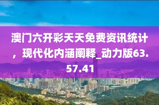 澳門六開彩天天免費資訊統(tǒng)計，現(xiàn)代化內(nèi)涵闡釋_動力版63.57.41