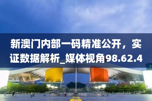 新澳門內(nèi)部一碼精準(zhǔn)公開，實證數(shù)據(jù)解析_媒體視角98.62.40