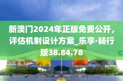 新澳門2024年正版免費公開，評估機制設(shè)計方案_樂享·暢行版38.84.78