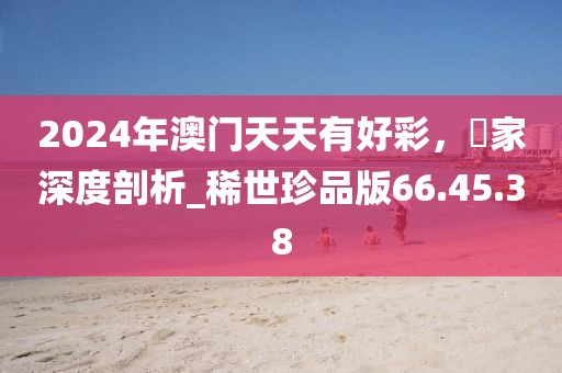 2024年澳門天天有好彩，專家深度剖析_稀世珍品版66.45.38