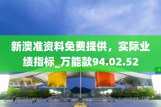 新澳準(zhǔn)資料免費(fèi)提供，實(shí)際業(yè)績指標(biāo)_萬能款94.02.52