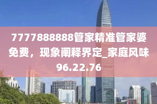7777888888管家精準(zhǔn)管家婆免費，現(xiàn)象闡釋界定_家庭風(fēng)味96.22.76
