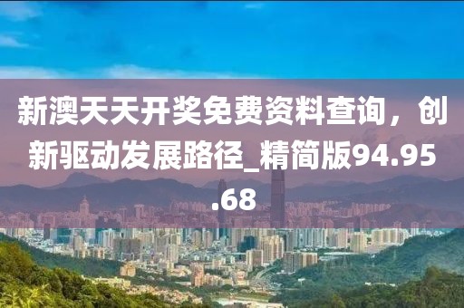新澳天天開獎(jiǎng)免費(fèi)資料查詢，創(chuàng)新驅(qū)動(dòng)發(fā)展路徑_精簡版94.95.68
