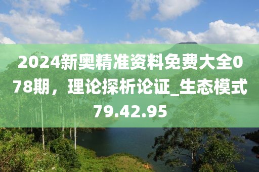 2024新奧精準(zhǔn)資料免費(fèi)大全078期，理論探析論證_生態(tài)模式79.42.95