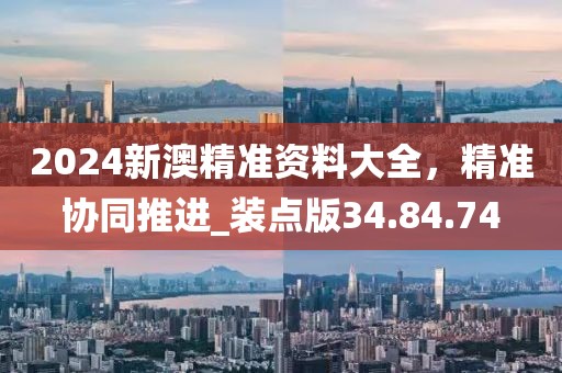 2024新澳精準(zhǔn)資料大全，精準(zhǔn)協(xié)同推進_裝點版34.84.74
