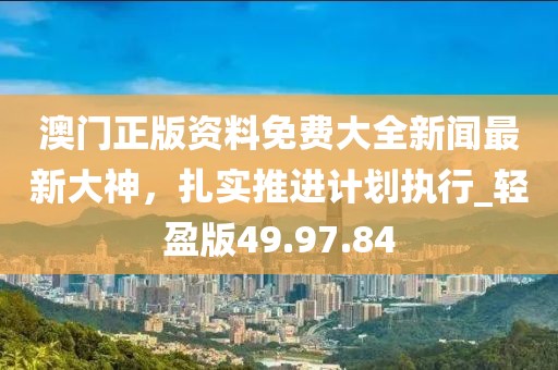澳門正版資料免費大全新聞最新大神，扎實推進計劃執(zhí)行_輕盈版49.97.84
