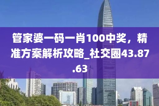 管家婆一碼一肖100中獎(jiǎng)，精準(zhǔn)方案解析攻略_社交圈43.87.63