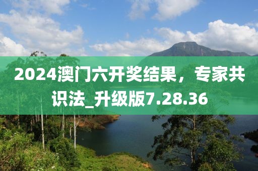 2024澳門六開獎(jiǎng)結(jié)果，專家共識法_升級版7.28.36