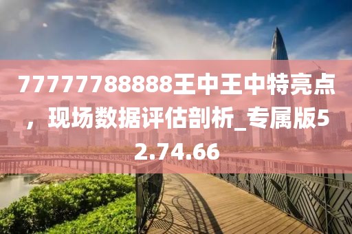 77777788888王中王中特亮點，現(xiàn)場數(shù)據(jù)評估剖析_專屬版52.74.66