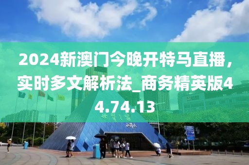 2024新澳門今晚開特馬直播，實時多文解析法_商務精英版44.74.13