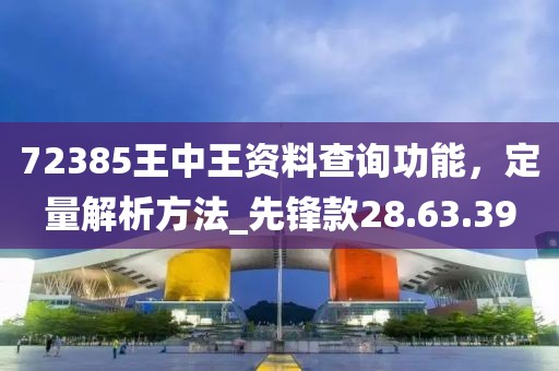 72385王中王資料查詢(xún)功能，定量解析方法_先鋒款28.63.39