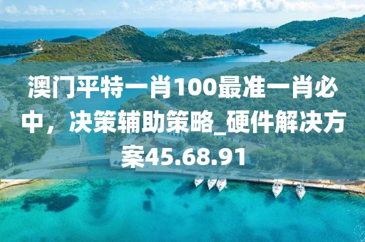 澳門平特一肖100最準(zhǔn)一肖必中，決策輔助策略_硬件解決方案45.68.91