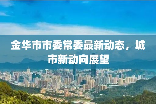 金華市市委常委最新動(dòng)態(tài)，城市新動(dòng)向展望
