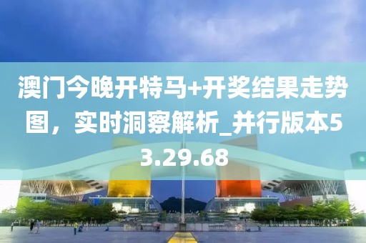 澳門今晚開特馬+開獎結(jié)果走勢圖，實(shí)時洞察解析_并行版本53.29.68