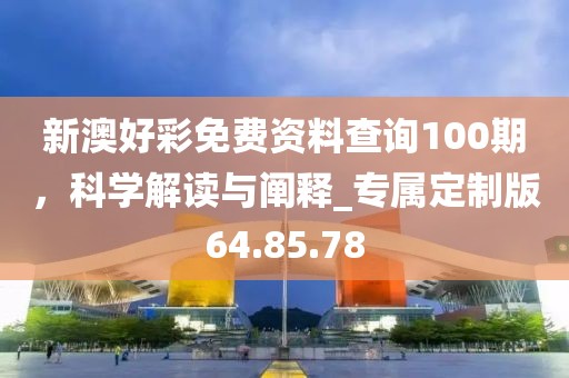 新澳好彩免費(fèi)資料查詢(xún)100期，科學(xué)解讀與闡釋_專(zhuān)屬定制版64.85.78