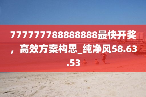 777777788888888最快開(kāi)獎(jiǎng)，高效方案構(gòu)思_純凈風(fēng)58.63.53