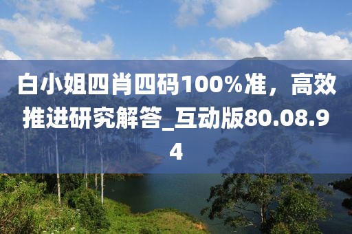 白小姐四肖四碼100%準(zhǔn)，高效推進(jìn)研究解答_互動(dòng)版80.08.94