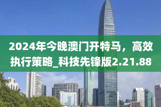 2024年今晚澳門開特馬，高效執(zhí)行策略_科技先鋒版2.21.88