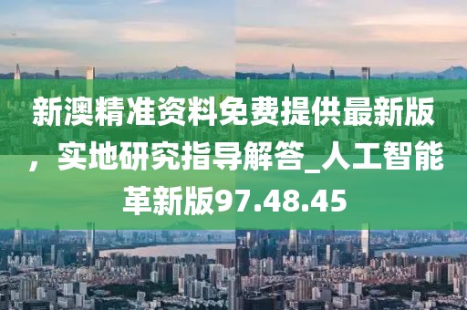 新澳精準(zhǔn)資料免費(fèi)提供最新版，實(shí)地研究指導(dǎo)解答_人工智能革新版97.48.45