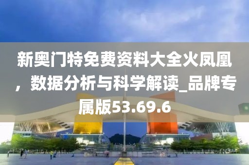 新奧門特免費資料大全火鳳凰，數(shù)據(jù)分析與科學解讀_品牌專屬版53.69.6