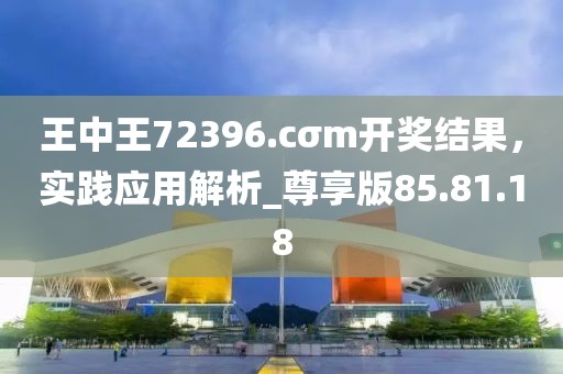 王中王72396.cσm開獎結果，實踐應用解析_尊享版85.81.18
