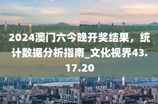 2024澳門六今晚開獎結(jié)果，統(tǒng)計數(shù)據(jù)分析指南_文化視界43.17.20